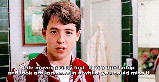“Life moves pretty fast. If you don’t stop and look around once in a while you could miss it.”—Ferris Bueller's Day Off